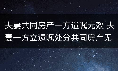 夫妻共同房产一方遗嘱无效 夫妻一方立遗嘱处分共同房产无效