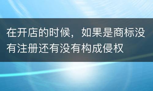 在开店的时候，如果是商标没有注册还有没有构成侵权