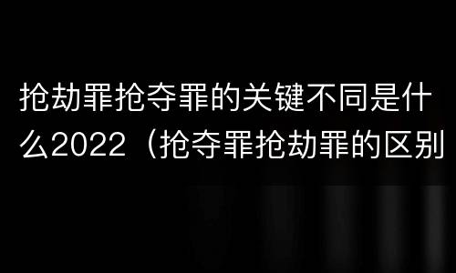 抢劫罪抢夺罪的关键不同是什么2022（抢夺罪抢劫罪的区别）