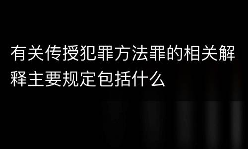 有关传授犯罪方法罪的相关解释主要规定包括什么