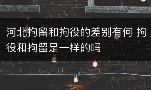 河北拘留和拘役的差别有何 拘役和拘留是一样的吗