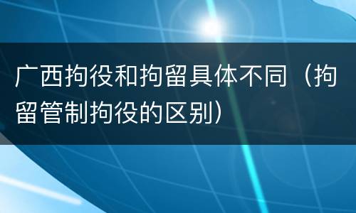 广西拘役和拘留具体不同（拘留管制拘役的区别）
