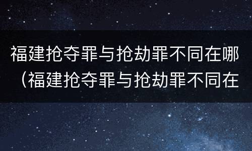 福建抢夺罪与抢劫罪不同在哪（福建抢夺罪与抢劫罪不同在哪里）
