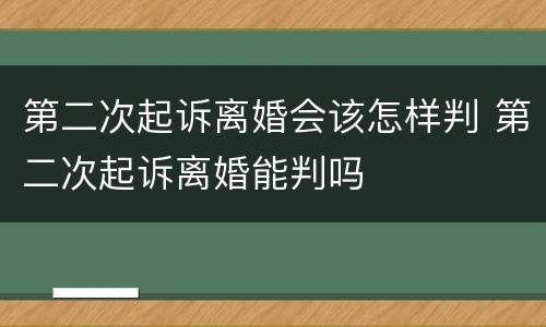 第二次起诉离婚会该怎样判 第二次起诉离婚能判吗