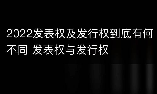 2022发表权及发行权到底有何不同 发表权与发行权