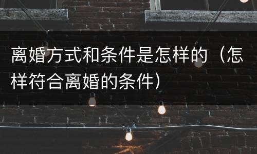 离婚方式和条件是怎样的（怎样符合离婚的条件）