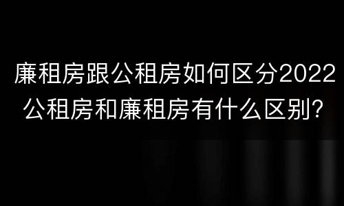廉租房跟公租房如何区分2022 公租房和廉租房有什么区别?2019年的