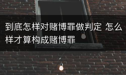 到底怎样对赌博罪做判定 怎么样才算构成赌博罪