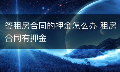 签租房合同的押金怎么办 租房合同有押金