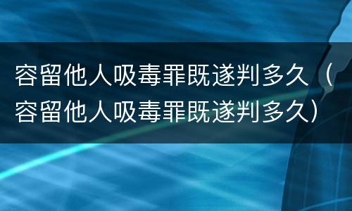 容留他人吸毒罪既遂判多久（容留他人吸毒罪既遂判多久）