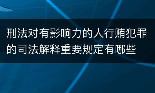 刑法对有影响力的人行贿犯罪的司法解释重要规定有哪些
