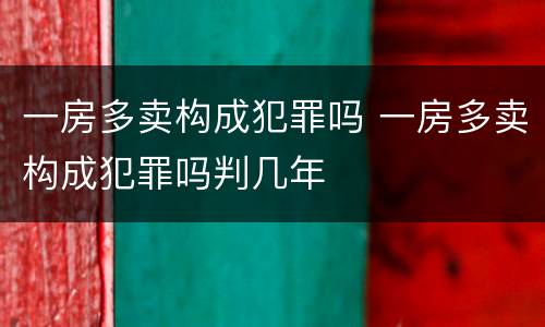 一房多卖构成犯罪吗 一房多卖构成犯罪吗判几年