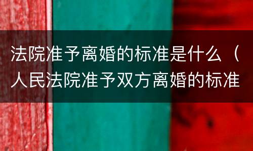 法院准予离婚的标准是什么（人民法院准予双方离婚的标准是什么）