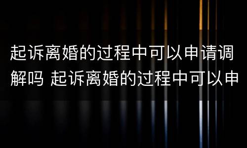 起诉离婚的过程中可以申请调解吗 起诉离婚的过程中可以申请调解吗怎么写