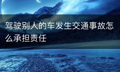 驾驶别人的车发生交通事故怎么承担责任