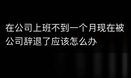 在公司上班不到一个月现在被公司辞退了应该怎么办
