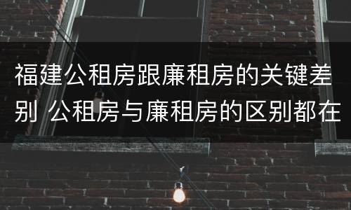 福建公租房跟廉租房的关键差别 公租房与廉租房的区别都在此,别再搞错了!
