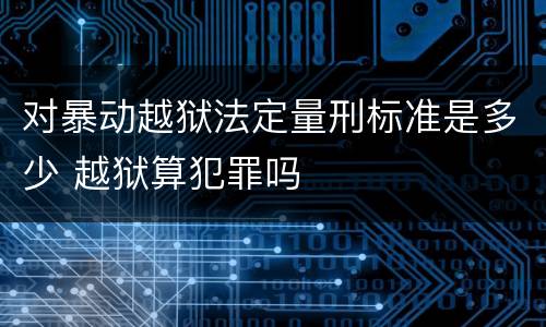 对暴动越狱法定量刑标准是多少 越狱算犯罪吗