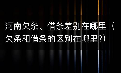 河南欠条、借条差别在哪里（欠条和借条的区别在哪里?）