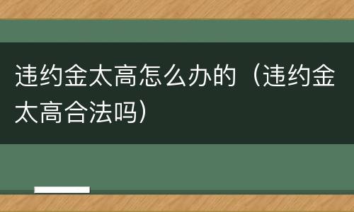 违约金太高怎么办的（违约金太高合法吗）