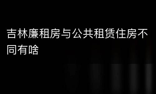 吉林廉租房与公共租赁住房不同有啥
