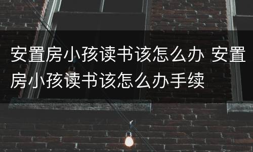 安置房小孩读书该怎么办 安置房小孩读书该怎么办手续