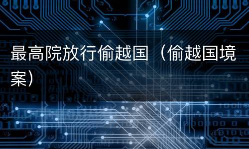 最高院放行偷越国（偷越国境案）