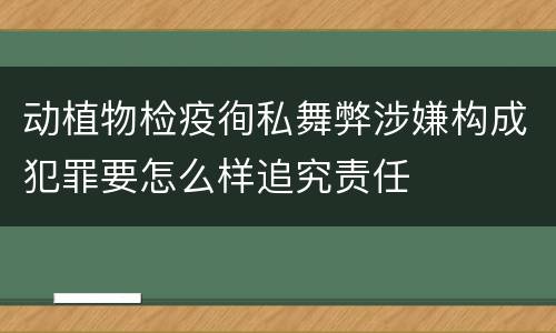 动植物检疫徇私舞弊涉嫌构成犯罪要怎么样追究责任