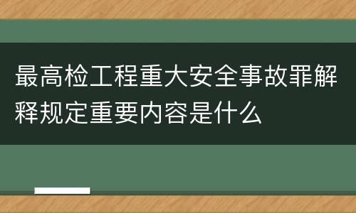 最高检工程重大安全事故罪解释规定重要内容是什么