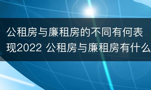 公租房与廉租房的不同有何表现2022 公租房与廉租房有什么不同