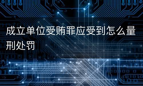 成立单位受贿罪应受到怎么量刑处罚