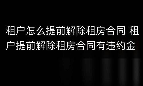 租户怎么提前解除租房合同 租户提前解除租房合同有违约金吗