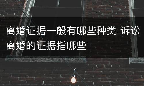 离婚证据一般有哪些种类 诉讼离婚的证据指哪些