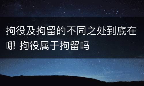 拘役及拘留的不同之处到底在哪 拘役属于拘留吗