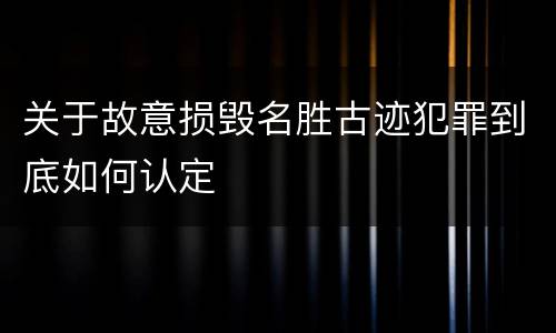 关于故意损毁名胜古迹犯罪到底如何认定