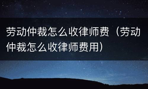 劳动仲裁怎么收律师费（劳动仲裁怎么收律师费用）