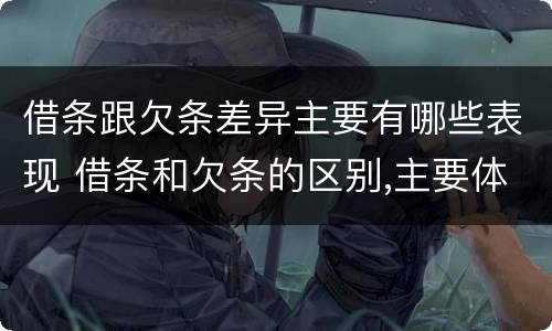 借条跟欠条差异主要有哪些表现 借条和欠条的区别,主要体现在哪些方面?
