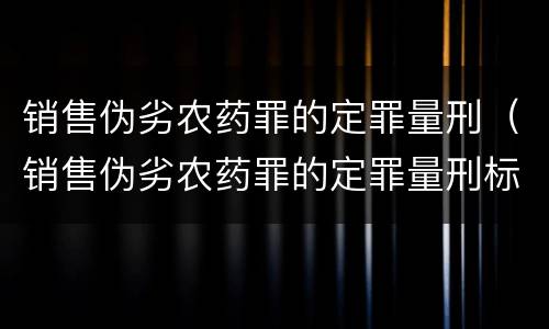 销售伪劣农药罪的定罪量刑（销售伪劣农药罪的定罪量刑标准）
