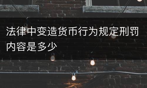 法律中变造货币行为规定刑罚内容是多少