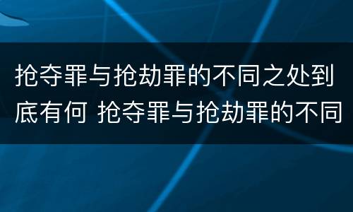 抢夺罪与抢劫罪的不同之处到底有何 抢夺罪与抢劫罪的不同之处到底有何不同