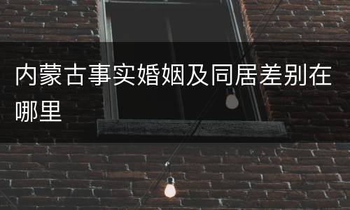 内蒙古事实婚姻及同居差别在哪里