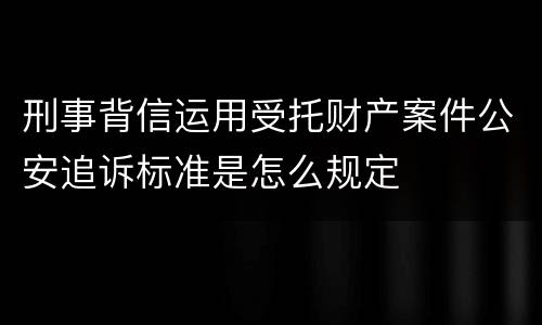 刑事背信运用受托财产案件公安追诉标准是怎么规定