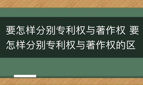 要怎样分别专利权与著作权 要怎样分别专利权与著作权的区别