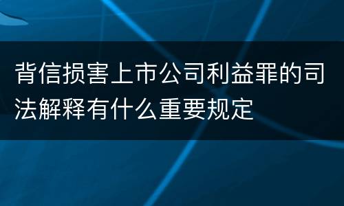 背信损害上市公司利益罪的司法解释有什么重要规定