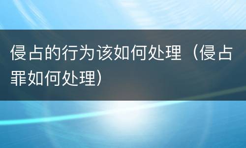 侵占的行为该如何处理（侵占罪如何处理）