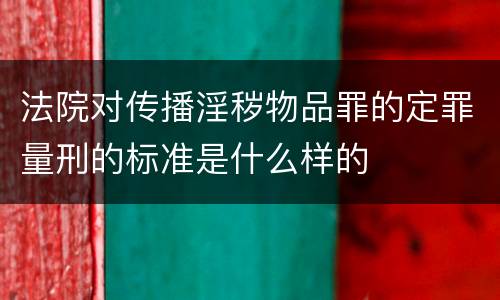 法院对传播淫秽物品罪的定罪量刑的标准是什么样的