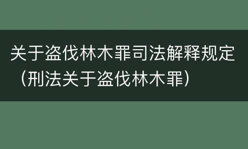 关于盗伐林木罪司法解释规定（刑法关于盗伐林木罪）