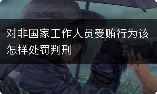 对非国家工作人员受贿行为该怎样处罚判刑