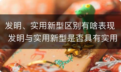 发明、实用新型区别有啥表现 发明与实用新型是否具有实用性