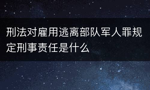 刑法对雇用逃离部队军人罪规定刑事责任是什么